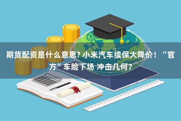 期货配资是什么意思? 小米汽车续保大降价!“官方”车险下场 冲击几何?
