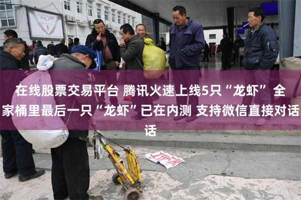 在线股票交易平台 腾讯火速上线5只“龙虾” 全家桶里最后一只“龙虾”已在内测 支持微信直接对话
