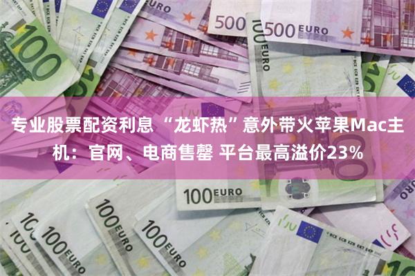 专业股票配资利息 “龙虾热”意外带火苹果Mac主机：官网、电商售罄 平台最高溢价23%