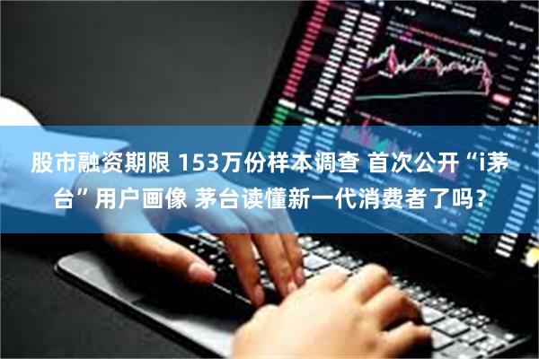 股市融资期限 153万份样本调查 首次公开“i茅台”用户画像 茅台读懂新一代消费者了吗？