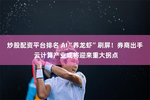 炒股配资平台排名 AI“养龙虾”刷屏!券商出手 云计算产业或将迎来重大拐点
