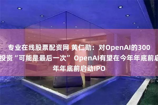 专业在线股票配资网 黄仁勋：对OpenAI的300亿美元投资“可能是最后一次” OpenAI有望在今年年底前启动IPO