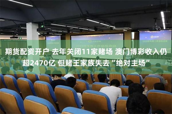 期货配资开户 去年关闭11家赌场 澳门博彩收入仍超2470亿 但赌王家族失去“绝对主场”