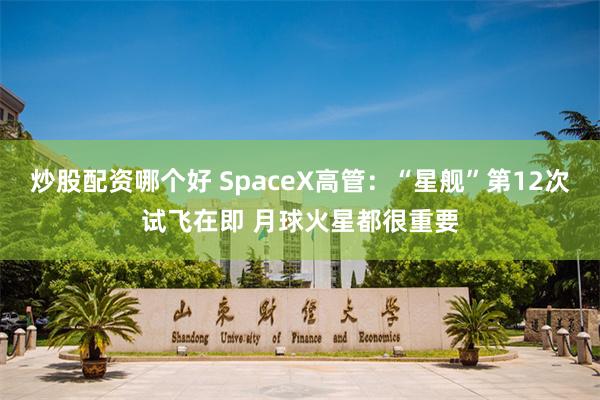 炒股配资哪个好 SpaceX高管：“星舰”第12次试飞在即 月球火星都很重要