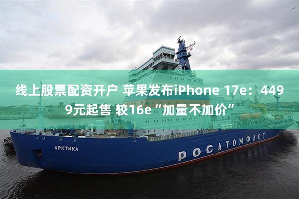 线上股票配资开户 苹果发布iPhone 17e：4499元起售 较16e“加量不加价”