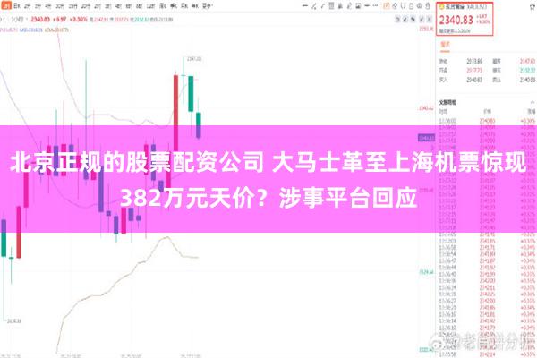 北京正规的股票配资公司 大马士革至上海机票惊现382万元天价？涉事平台回应
