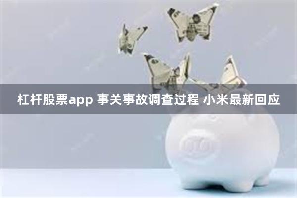 杠杆股票app 事关事故调查过程 小米最新回应