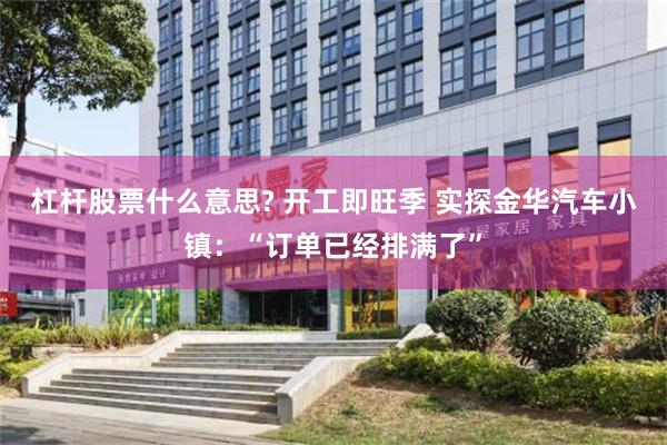杠杆股票什么意思? 开工即旺季 实探金华汽车小镇：“订单已经排满了”