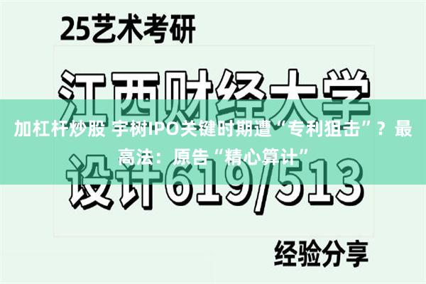 加杠杆炒股 宇树IPO关键时期遭“专利狙击”？最高法：原告“精心算计”