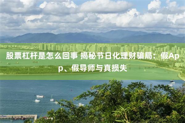 股票杠杆是怎么回事 揭秘节日化理财骗局：假App、假导师与真损失