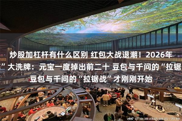 炒股加杠杆有什么区别 红包大战退潮!2026年春节AI“排位赛”大洗牌:元宝一度掉出前二十 豆包与千问的“拉锯战”才刚刚开始