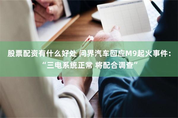 股票配资有什么好处 问界汽车回应M9起火事件：“三电系统正常 将配合调查”