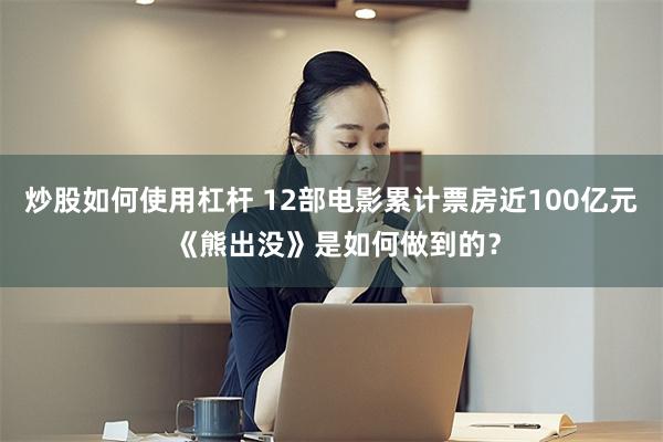 炒股如何使用杠杆 12部电影累计票房近100亿元 《熊出没》是如何做到的？