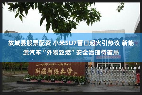 故城县股票配资 小米SU7营口起火引热议 新能源汽车“外物致燃”安全治理待破局