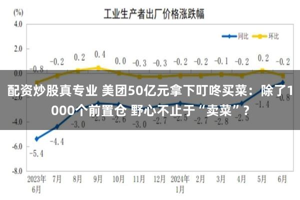 配资炒股真专业 美团50亿元拿下叮咚买菜：除了1000个前置仓 野心不止于“卖菜”？