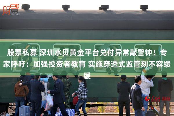 股票私募 深圳水贝黄金平台兑付异常敲警钟！专家呼吁：加强投资者教育 实施穿透式监管刻不容缓