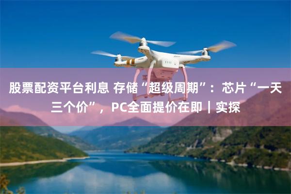 股票配资平台利息 存储“超级周期”：芯片“一天三个价”，PC全面提价在即｜实探
