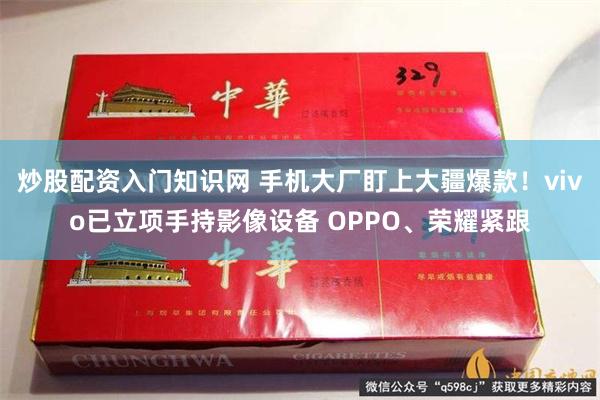 炒股配资入门知识网 手机大厂盯上大疆爆款！vivo已立项手持影像设备 OPPO、荣耀紧跟