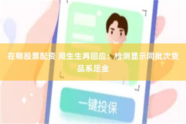 在哪股票配资 周生生再回应：检测显示同批次货品系足金