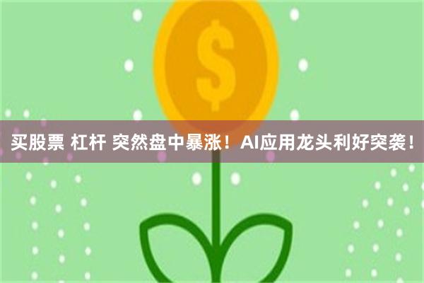 买股票 杠杆 突然盘中暴涨！AI应用龙头利好突袭！