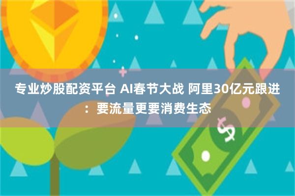 专业炒股配资平台 AI春节大战 阿里30亿元跟进：要流量更要消费生态