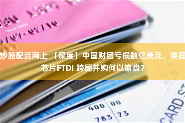炒股配资网上 【深度】中国财团亏损数亿美元，英国芯片FTDI 跨国并购何以崩盘？