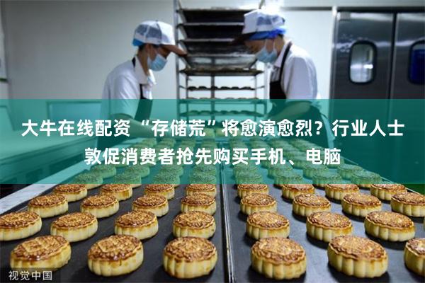 大牛在线配资 “存储荒”将愈演愈烈？行业人士敦促消费者抢先购买手机、电脑