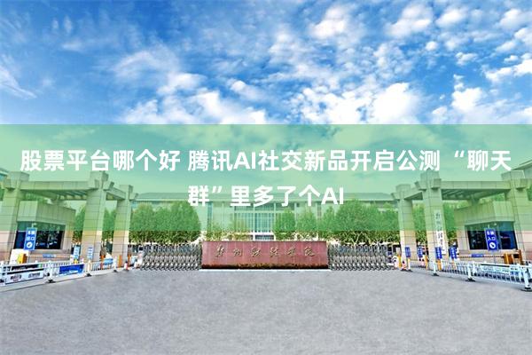 股票平台哪个好 腾讯AI社交新品开启公测 “聊天群”里多了个AI