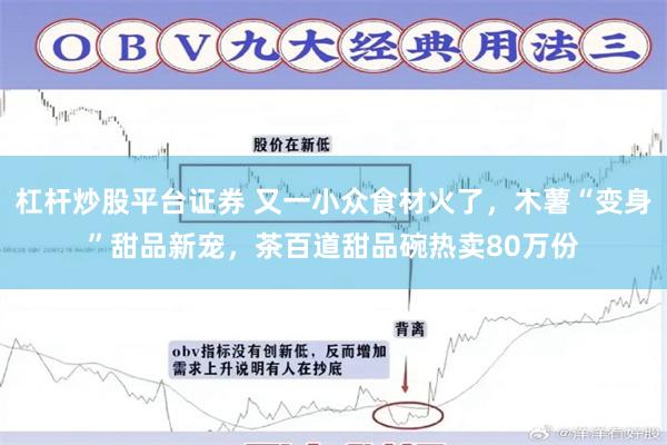 杠杆炒股平台证券 又一小众食材火了，木薯“变身”甜品新宠，茶百道甜品碗热卖80万份
