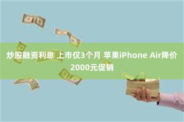 炒股融资利息 上市仅3个月 苹果iPhone Air降价2000元促销