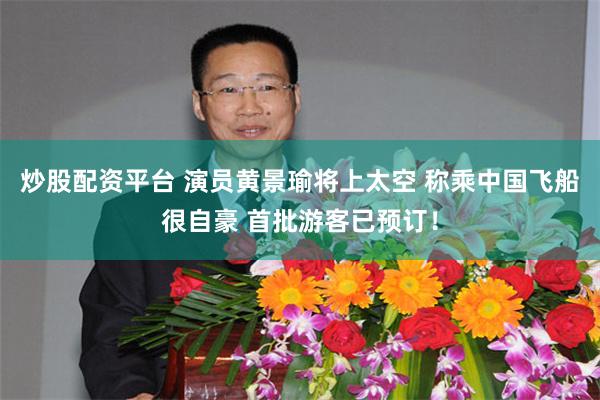 炒股配资平台 演员黄景瑜将上太空 称乘中国飞船很自豪 首批游客已预订！