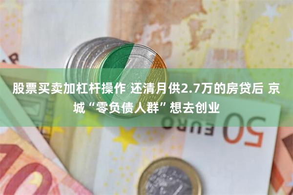 股票买卖加杠杆操作 还清月供2.7万的房贷后 京城“零负债人群”想去创业