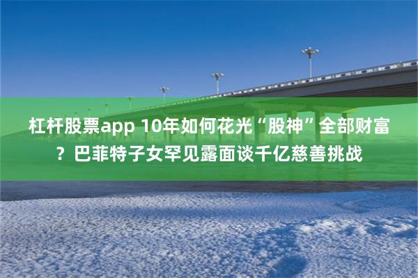 杠杆股票app 10年如何花光“股神”全部财富？巴菲特子女罕见露面谈千亿慈善挑战