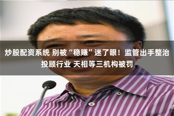 炒股配资系统 别被“稳赚”迷了眼！监管出手整治投顾行业 天相等三机构被罚