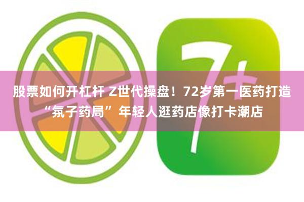 股票如何开杠杆 Z世代操盘！72岁第一医药打造“氛子药局” 年轻人逛药店像打卡潮店
