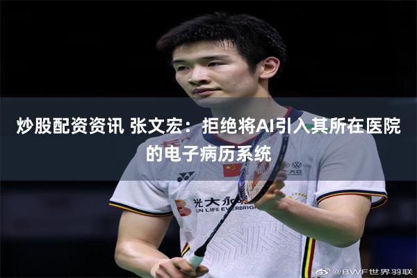 炒股配资资讯 张文宏：拒绝将AI引入其所在医院的电子病历系统