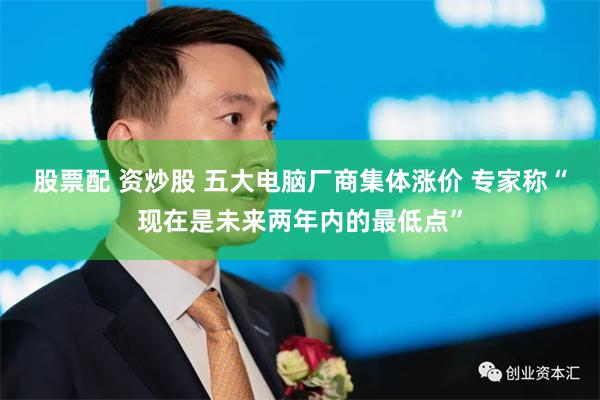 股票配 资炒股 五大电脑厂商集体涨价 专家称“现在是未来两年内的最低点”