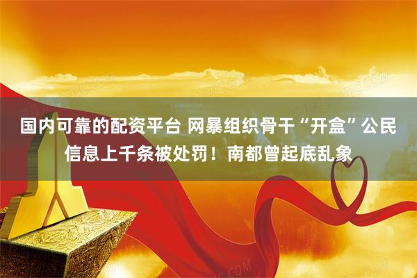 国内可靠的配资平台 网暴组织骨干“开盒”公民信息上千条被处罚!南都曾起底乱象