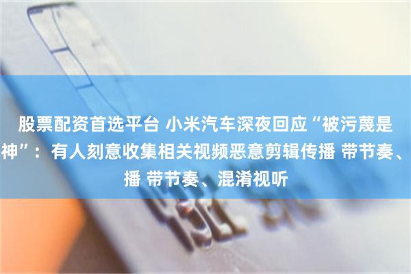 股票配资首选平台 小米汽车深夜回应“被污蔑是绿化带战神”：有人刻意收集相关视频恶意剪辑传播 带节奏、混淆视听