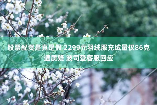 股票配资是真是假 2299元羽绒服充绒量仅86克遭质疑 波司登客服回应