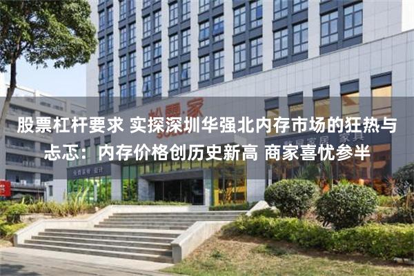 股票杠杆要求 实探深圳华强北内存市场的狂热与忐忑：内存价格创历史新高 商家喜忧参半