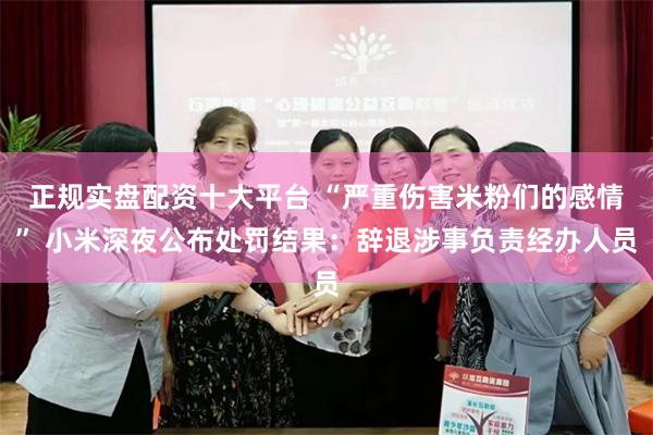 正规实盘配资十大平台 “严重伤害米粉们的感情” 小米深夜公布处罚结果：辞退涉事负责经办人员