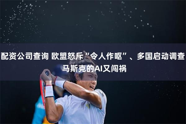 配资公司查询 欧盟怒斥“令人作呕”、多国启动调查 马斯克的AI又闯祸