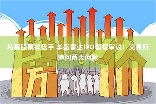 私募股票操盘手 华盛雷达IPO暂缓审议！交易所追问两大问题