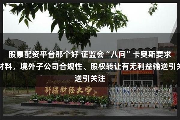 股票配资平台那个好 证监会“八问”卡奥斯要求补材料,境外子公司合规性、股权转让有无利益输送引关注