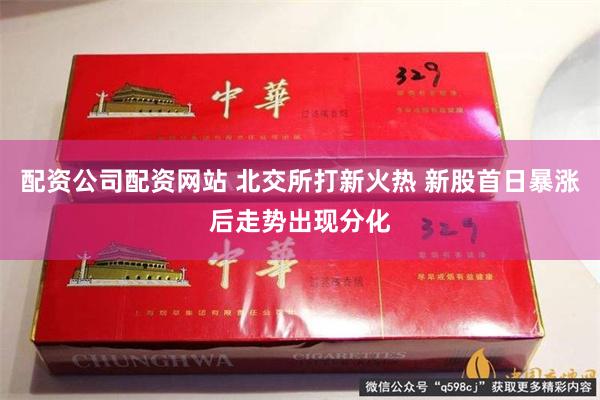 配资公司配资网站 北交所打新火热 新股首日暴涨后走势出现分化