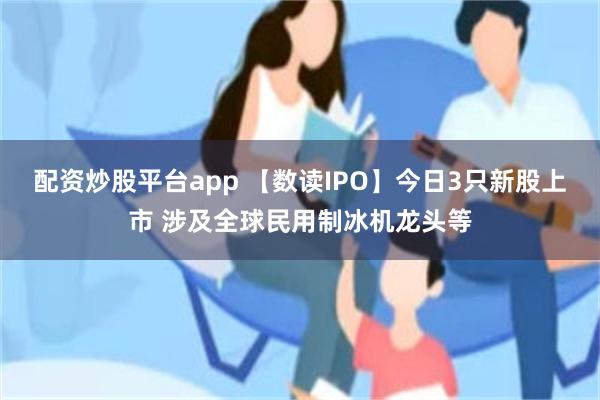 配资炒股平台app 【数读IPO】今日3只新股上市 涉及全球民用制冰机龙头等