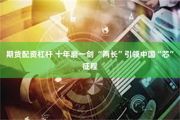 期货配资杠杆 十年磨一剑 “两长”引领中国“芯”征程