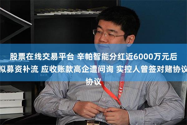 股票在线交易平台 辛帕智能分红近6000万元后拟募资补流 应收账款高企遭问询 实控人曾签对赌协议
