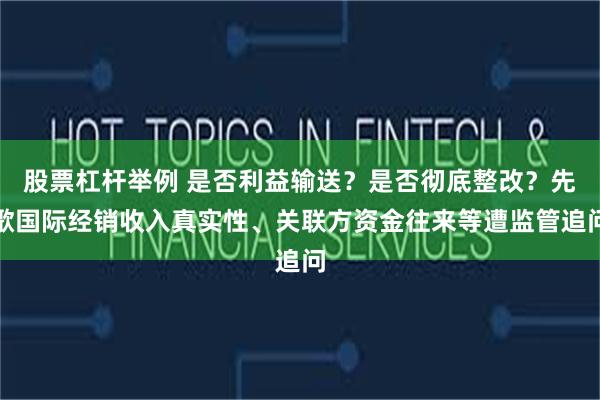 股票杠杆举例 是否利益输送？是否彻底整改？先歌国际经销收入真实性、关联方资金往来等遭监管追问